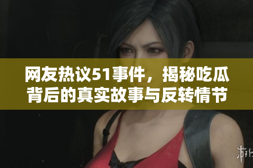 网友热议51事件，揭秘吃瓜背后的真实故事与反转情节
