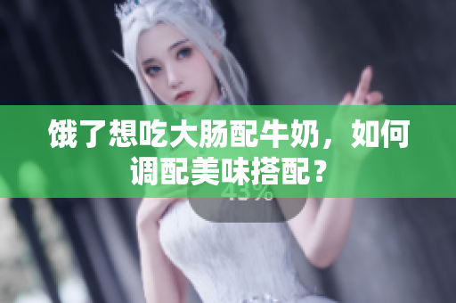 饿了想吃大肠配牛奶，如何调配美味搭配？