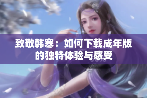 致敬韩寒：如何下载成年版的独特体验与感受