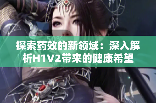 探索药效的新领域：深入解析H1V2带来的健康希望