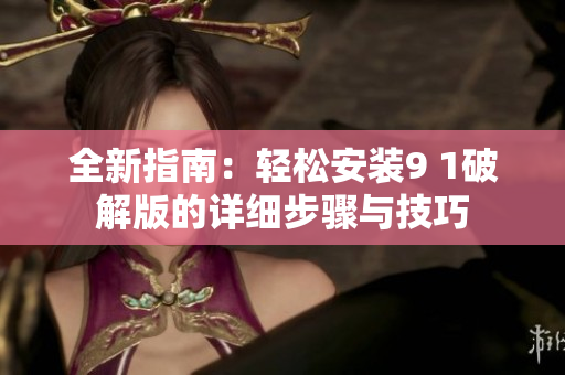 全新指南：轻松安装9 1破解版的详细步骤与技巧