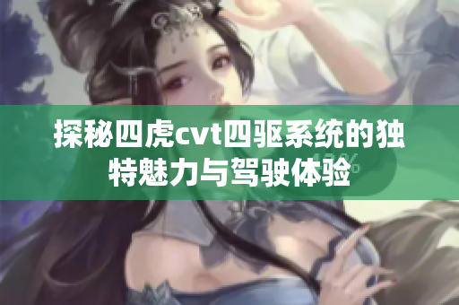 探秘四虎cvt四驱系统的独特魅力与驾驶体验