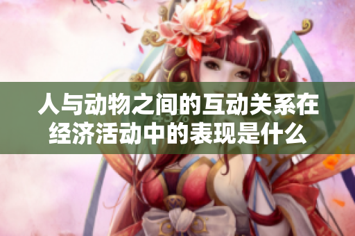 人与动物之间的互动关系在经济活动中的表现是什么