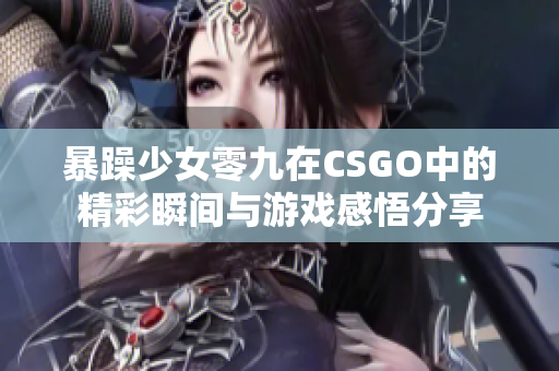 暴躁少女零九在CSGO中的精彩瞬间与游戏感悟分享