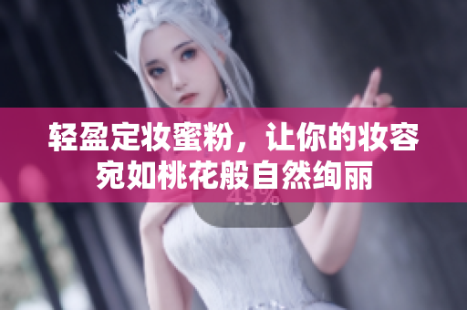 轻盈定妆蜜粉，让你的妆容宛如桃花般自然绚丽