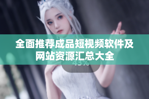 全面推荐成品短视频软件及网站资源汇总大全