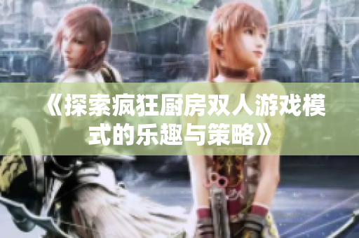 《探索疯狂厨房双人游戏模式的乐趣与策略》