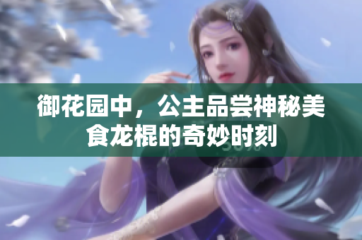 御花园中，公主品尝神秘美食龙棍的奇妙时刻