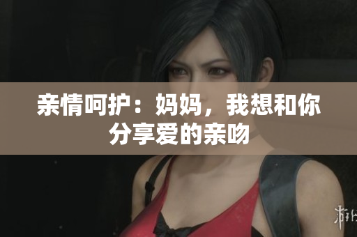 亲情呵护：妈妈，我想和你分享爱的亲吻