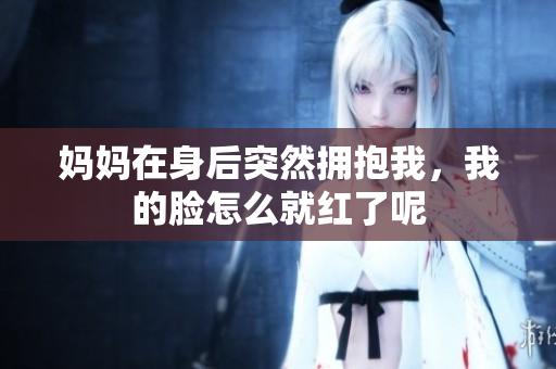 妈妈在身后突然拥抱我，我的脸怎么就红了呢