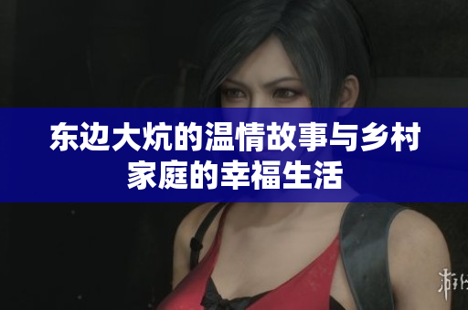 东边大炕的温情故事与乡村家庭的幸福生活