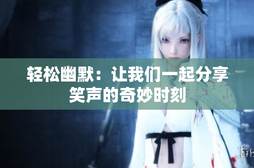 轻松幽默：让我们一起分享笑声的奇妙时刻