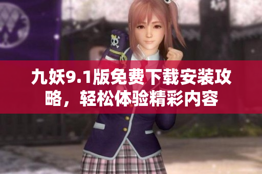 九妖9.1版免费下载安装攻略，轻松体验精彩内容