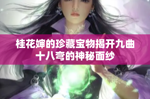 桂花婶的珍藏宝物揭开九曲十八弯的神秘面纱