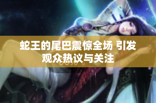 蛇王的尾巴震惊全场 引发观众热议与关注