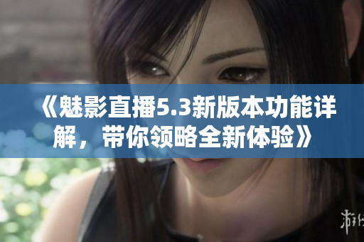 《魅影直播5.3新版本功能详解，带你领略全新体验》