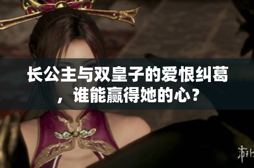 长公主与双皇子的爱恨纠葛，谁能赢得她的心？