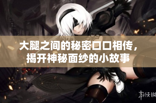 大腿之间的秘密口口相传，揭开神秘面纱的小故事