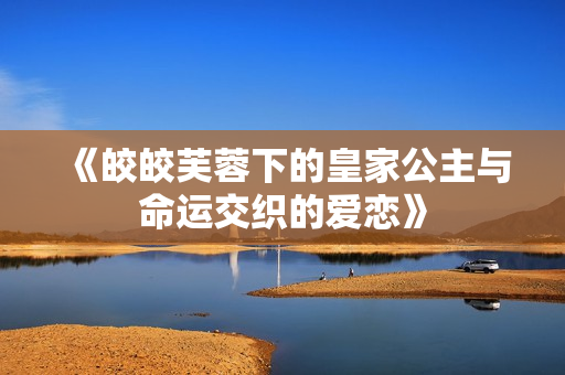 《皎皎芙蓉下的皇家公主与命运交织的爱恋》