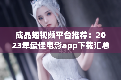 成品短视频平台推荐：2023年最佳电影app下载汇总