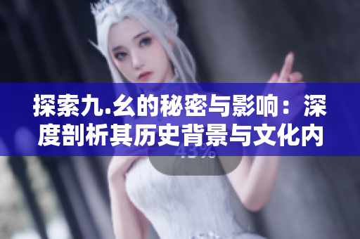 探索九.幺的秘密与影响：深度剖析其历史背景与文化内涵