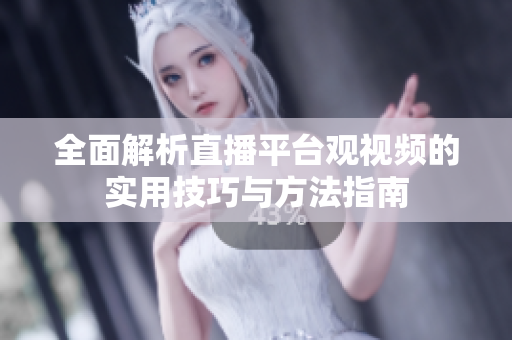 全面解析直播平台观视频的实用技巧与方法指南