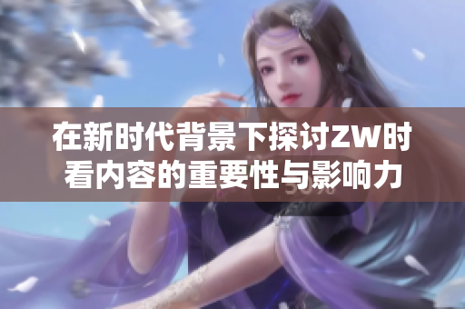 在新时代背景下探讨ZW时看内容的重要性与影响力