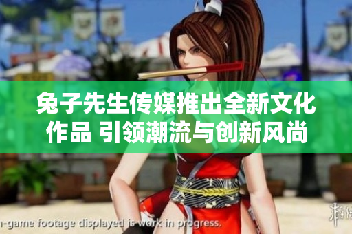 兔子先生传媒推出全新文化作品 引领潮流与创新风尚