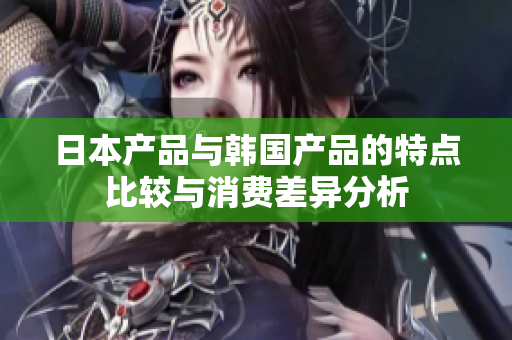 日本产品与韩国产品的特点比较与消费差异分析