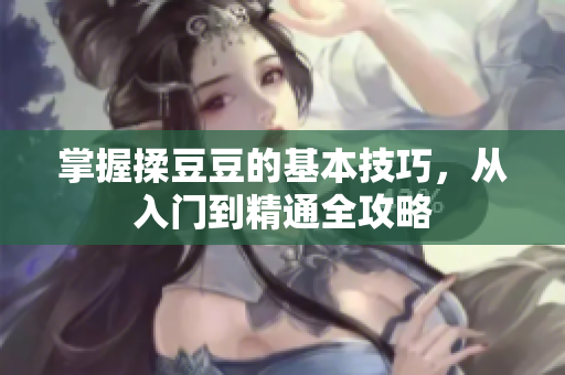 掌握揉豆豆的基本技巧，从入门到精通全攻略