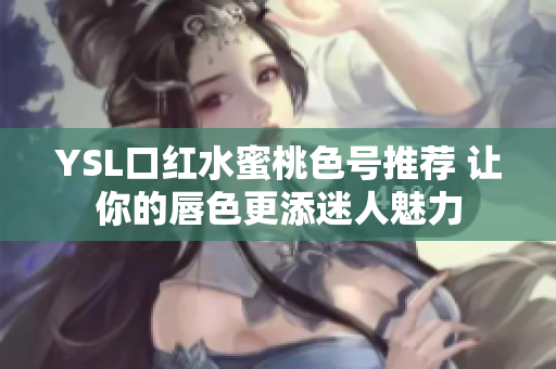 YSL口红水蜜桃色号推荐 让你的唇色更添迷人魅力