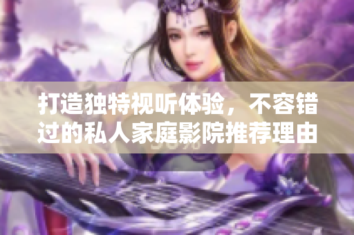 打造独特视听体验，不容错过的私人家庭影院推荐理由