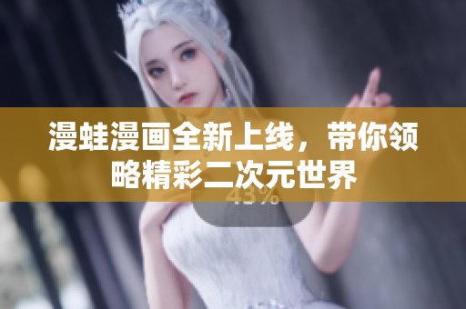 漫蛙漫画全新上线，带你领略精彩二次元世界