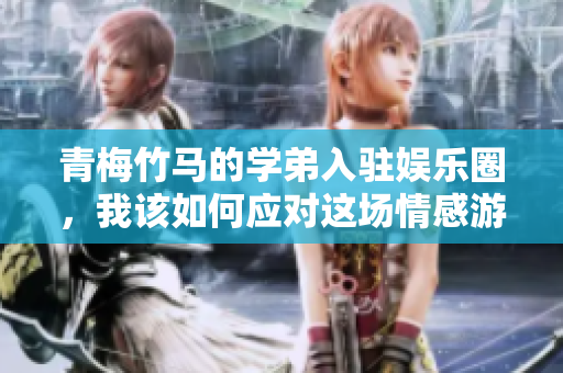 青梅竹马的学弟入驻娱乐圈，我该如何应对这场情感游戏