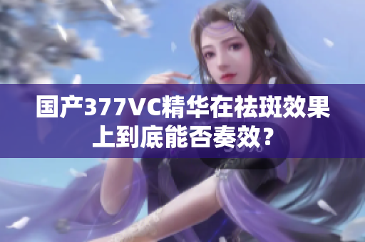 国产377VC精华在祛斑效果上到底能否奏效？