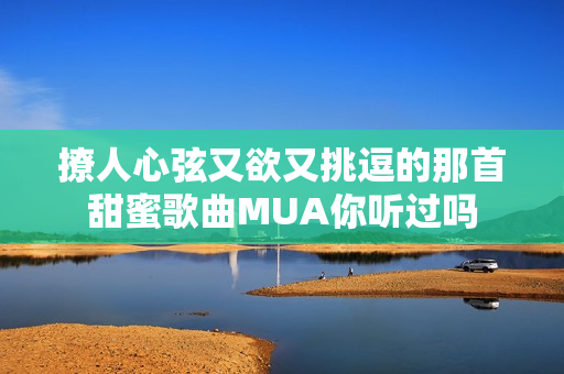 撩人心弦又欲又挑逗的那首甜蜜歌曲MUA你听过吗