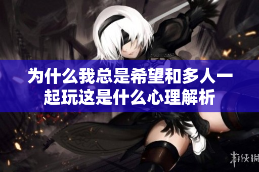 为什么我总是希望和多人一起玩这是什么心理解析