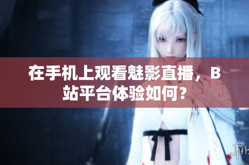 在手机上观看魅影直播，B站平台体验如何？
