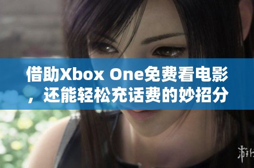 借助Xbox One免费看电影，还能轻松充话费的妙招分享