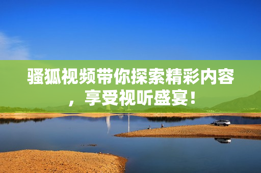 骚狐视频带你探索精彩内容，享受视听盛宴！