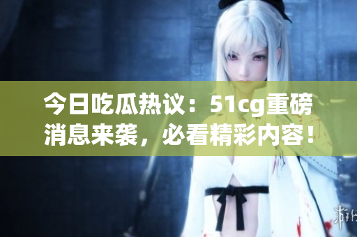 今日吃瓜热议：51cg重磅消息来袭，必看精彩内容！