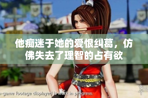 他痴迷于她的爱恨纠葛，仿佛失去了理智的占有欲