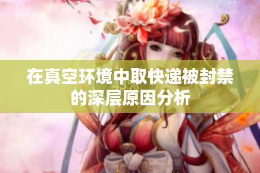 在真空环境中取快递被封禁的深层原因分析