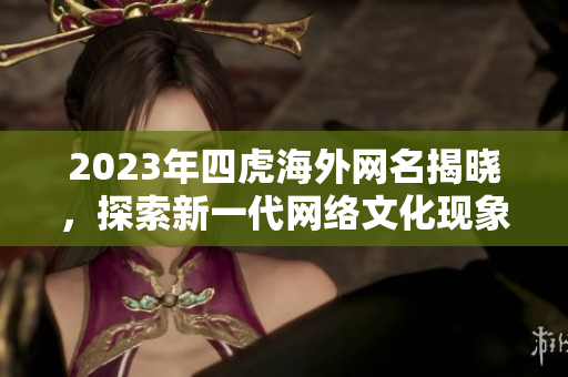 2023年四虎海外网名揭晓，探索新一代网络文化现象