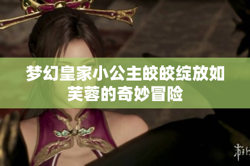 梦幻皇家小公主皎皎绽放如芙蓉的奇妙冒险