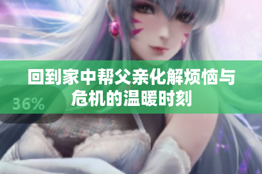 回到家中帮父亲化解烦恼与危机的温暖时刻