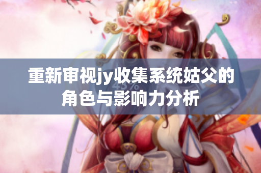 重新审视jy收集系统姑父的角色与影响力分析