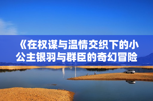 《在权谋与温情交织下的小公主银羽与群臣的奇幻冒险》