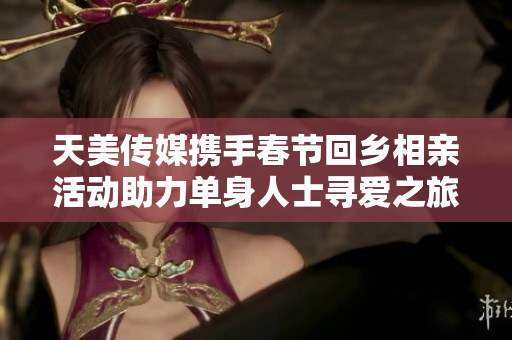 天美传媒携手春节回乡相亲活动助力单身人士寻爱之旅
