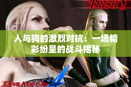 人与狗的激烈对抗：一场精彩纷呈的战斗揭秘